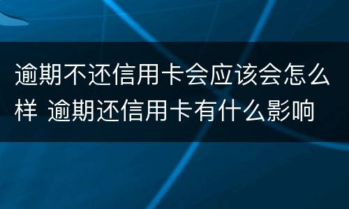 逾期不还信用卡会应该会怎么样 逾期还信用卡有什么影响