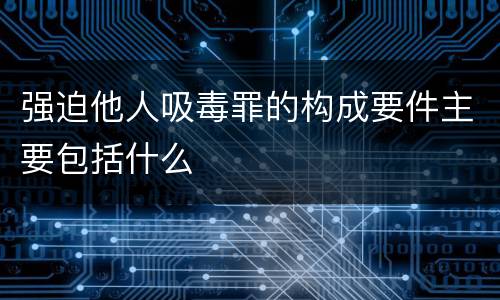 强迫他人吸毒罪的构成要件主要包括什么