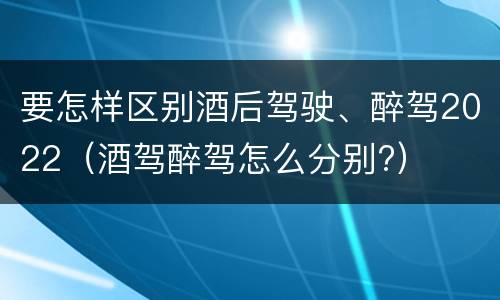 要怎样区别酒后驾驶、醉驾2022（酒驾醉驾怎么分别?）