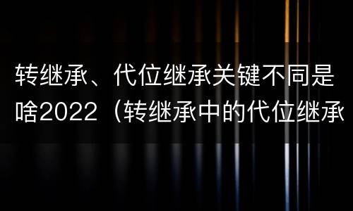 转继承、代位继承关键不同是啥2022（转继承中的代位继承）