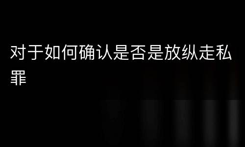 对于如何确认是否是放纵走私罪