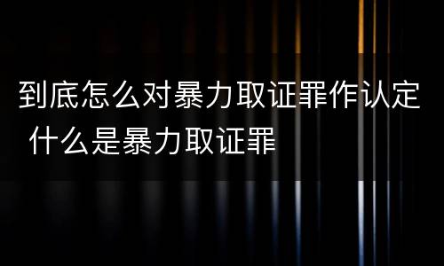 到底怎么对暴力取证罪作认定 什么是暴力取证罪