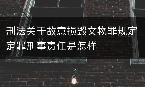 刑法关于故意损毁文物罪规定定罪刑事责任是怎样