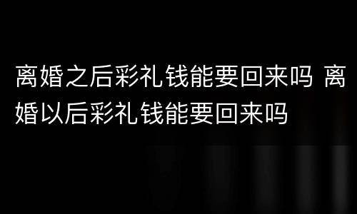 离婚之后彩礼钱能要回来吗 离婚以后彩礼钱能要回来吗