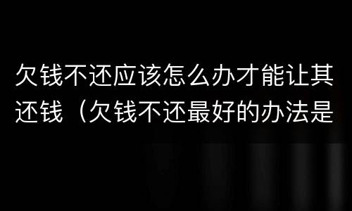 欠钱不还应该怎么办才能让其还钱（欠钱不还最好的办法是什么?）