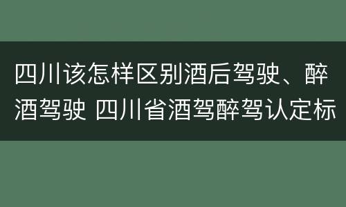 四川该怎样区别酒后驾驶、醉酒驾驶 四川省酒驾醉驾认定标准