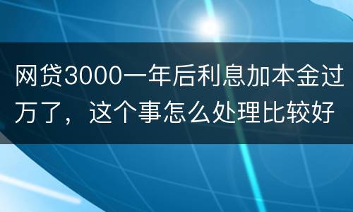 网贷3000一年后利息加本金过万了，这个事怎么处理比较好