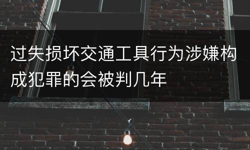 过失损坏交通工具行为涉嫌构成犯罪的会被判几年