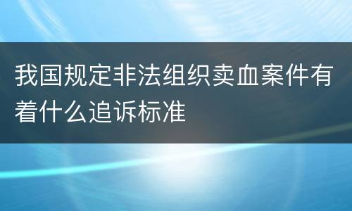 我国规定非法组织卖血案件有着什么追诉标准