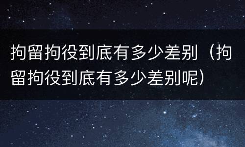 拘留拘役到底有多少差别（拘留拘役到底有多少差别呢）