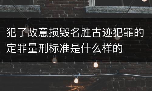 犯了故意损毁名胜古迹犯罪的定罪量刑标准是什么样的