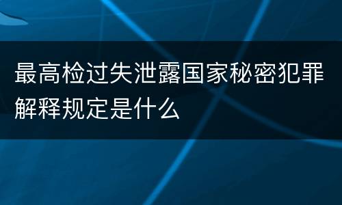 最高检过失泄露国家秘密犯罪解释规定是什么