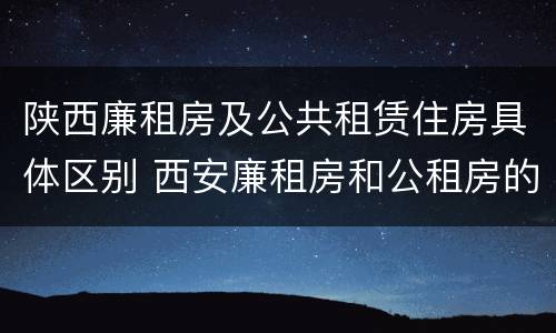 陕西廉租房及公共租赁住房具体区别 西安廉租房和公租房的区别到底是什么?