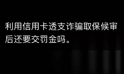 利用信用卡透支诈骗取保候审后还要交罚金吗。