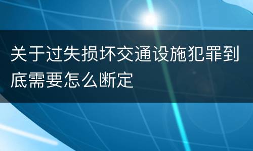 关于过失损坏交通设施犯罪到底需要怎么断定