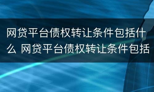 网贷平台债权转让条件包括什么 网贷平台债权转让条件包括什么