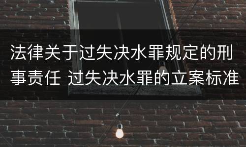 法律关于过失决水罪规定的刑事责任 过失决水罪的立案标准