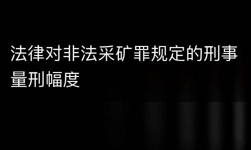 法律对非法采矿罪规定的刑事量刑幅度