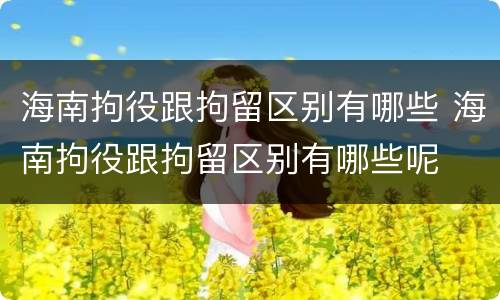 海南拘役跟拘留区别有哪些 海南拘役跟拘留区别有哪些呢