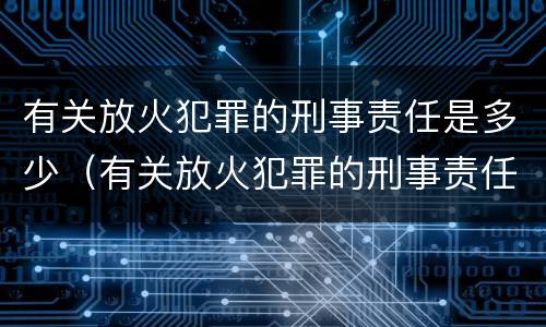 有关放火犯罪的刑事责任是多少（有关放火犯罪的刑事责任是多少年）