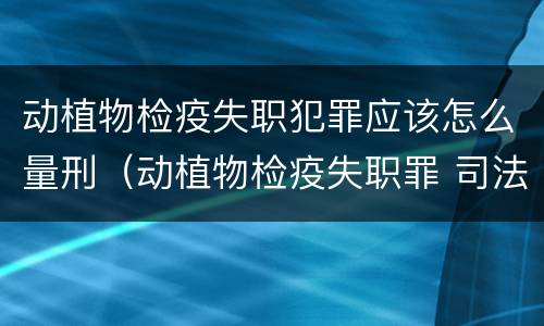 动植物检疫失职犯罪应该怎么量刑（动植物检疫失职罪 司法解释）