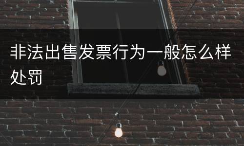 非法出售发票行为一般怎么样处罚