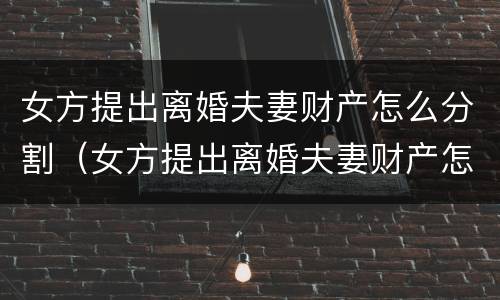 女方提出离婚夫妻财产怎么分割（女方提出离婚夫妻财产怎么分割给男方）