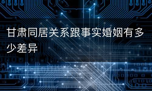 甘肃同居关系跟事实婚姻有多少差异