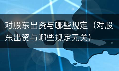 对股东出资与哪些规定（对股东出资与哪些规定无关）