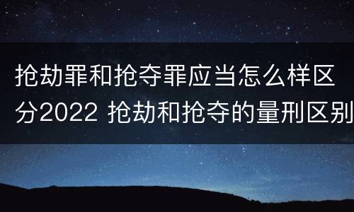 抢劫罪和抢夺罪应当怎么样区分2022 抢劫和抢夺的量刑区别