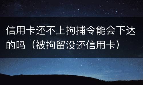 信用卡还不上拘捕令能会下达的吗（被拘留没还信用卡）