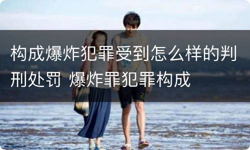 构成爆炸犯罪受到怎么样的判刑处罚 爆炸罪犯罪构成