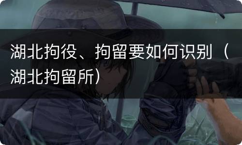 湖北拘役、拘留要如何识别（湖北拘留所）
