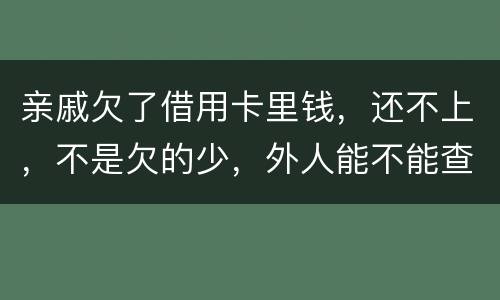 亲戚欠了借用卡里钱，还不上，不是欠的少，外人能不能查的到他欠信用卡多少钱呢