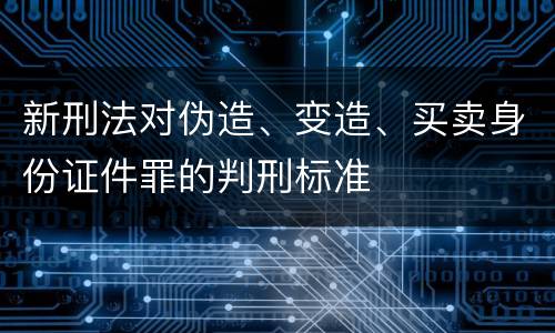 新刑法对伪造、变造、买卖身份证件罪的判刑标准