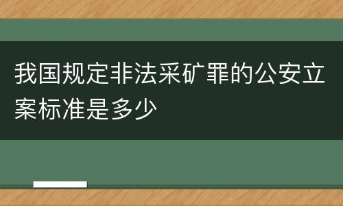 我国规定非法采矿罪的公安立案标准是多少