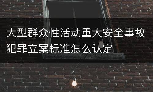 大型群众性活动重大安全事故犯罪立案标准怎么认定