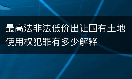 最高法非法低价出让国有土地使用权犯罪有多少解释