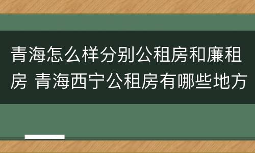 青海怎么样分别公租房和廉租房 青海西宁公租房有哪些地方