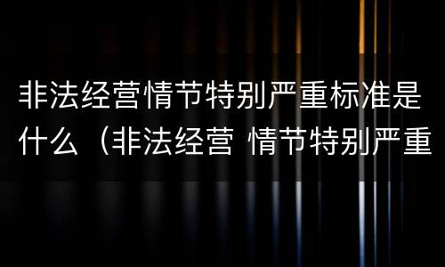 非法经营情节特别严重标准是什么（非法经营 情节特别严重标准）