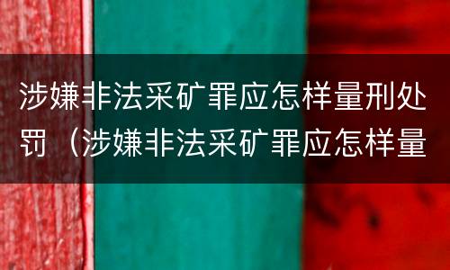 涉嫌非法采矿罪应怎样量刑处罚（涉嫌非法采矿罪应怎样量刑处罚的）