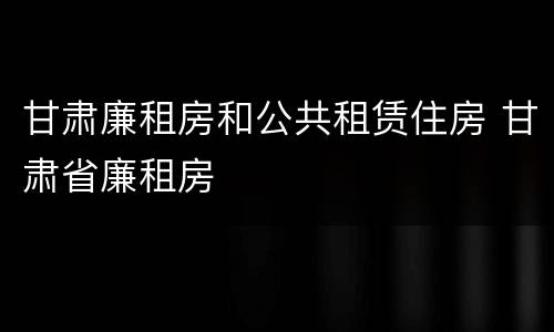 甘肃廉租房和公共租赁住房 甘肃省廉租房