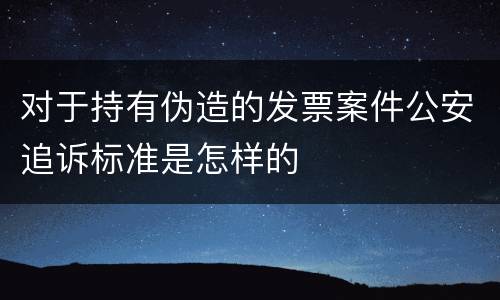 对于持有伪造的发票案件公安追诉标准是怎样的