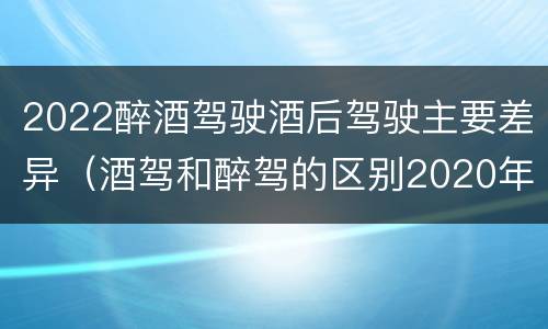 2022醉酒驾驶酒后驾驶主要差异（酒驾和醉驾的区别2020年）