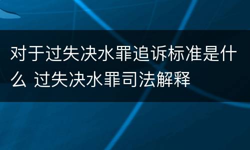 对于过失决水罪追诉标准是什么 过失决水罪司法解释