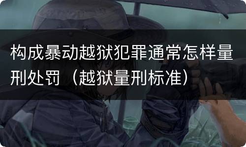 构成暴动越狱犯罪通常怎样量刑处罚（越狱量刑标准）