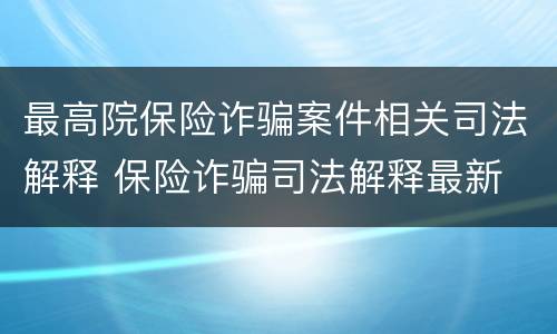 最高院保险诈骗案件相关司法解释 保险诈骗司法解释最新