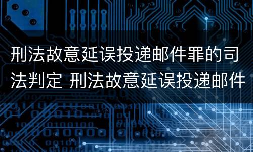 刑法故意延误投递邮件罪的司法判定 刑法故意延误投递邮件罪的司法判定