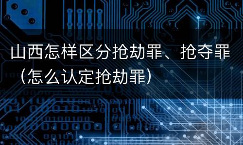 山西怎样区分抢劫罪、抢夺罪（怎么认定抢劫罪）