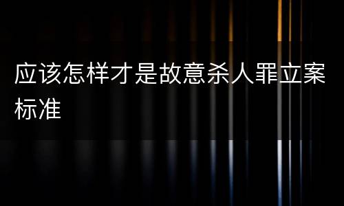 应该怎样才是故意杀人罪立案标准